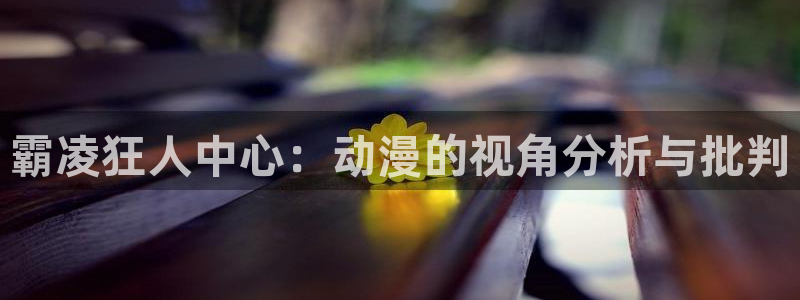 91动漫全集：霸凌狂人中心：动漫的视角分析与批判