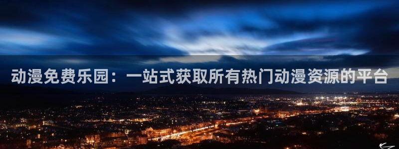 91动漫入囗：动漫免费乐园：一站式获取所有热门动漫资源的平台