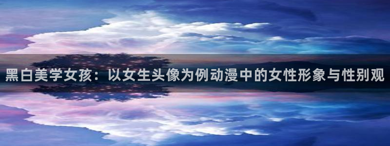 91动漫大片：黑白美学女孩：以女生头像为例动漫中的女性形象与性别观