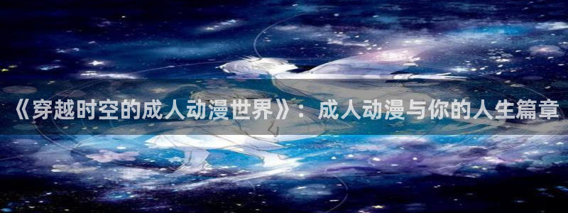 91动漫大片：《穿越时空的成人动漫世界》：成人动漫与你的人生篇章