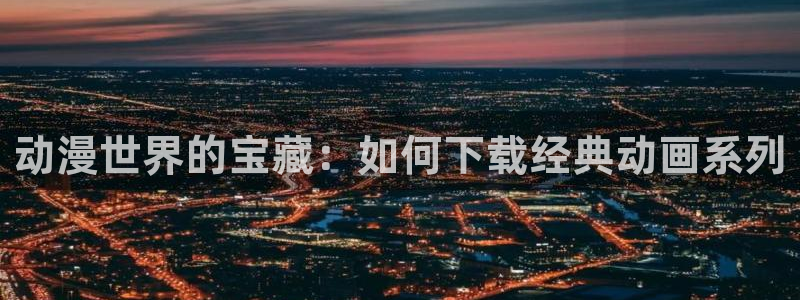 91动漫免费下载：动漫世界的宝藏：如何下载经典动画系列