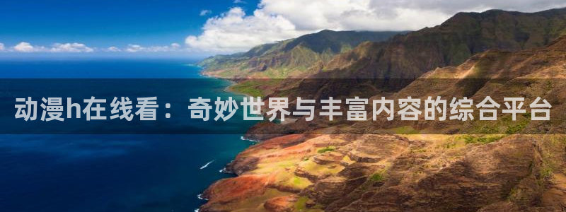 91动漫app：动漫h在线看：奇妙世界与丰富内容的综合平台