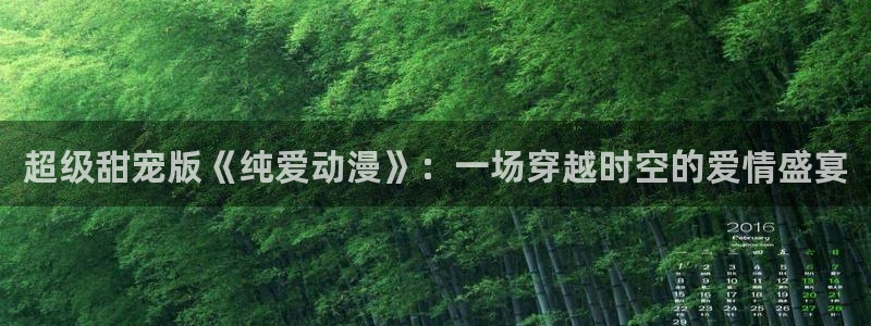 91动漫视频免费：超级甜宠版《纯爱动漫》：一场穿越时空的爱情盛宴